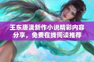 王东唐潇新作小说精彩内容分享，免费在线阅读推荐