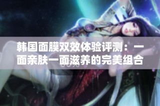 韩国面膜双效体验评测：一面亲肤一面滋养的完美组合