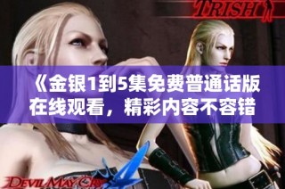 《金银1到5集免费普通话版在线观看，精彩内容不容错过》