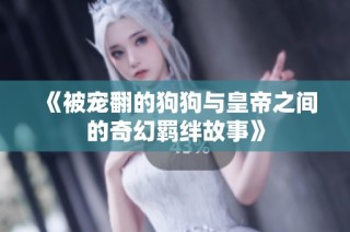 《被宠翻的狗狗与皇帝之间的奇幻羁绊故事》