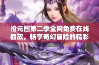 沧元图第二季全网免费在线播放，畅享奇幻冒险的精彩故事