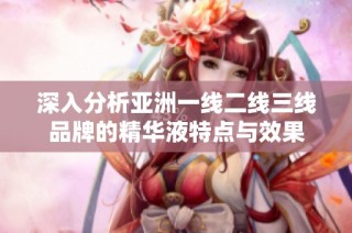 深入分析亚洲一线二线三线品牌的精华液特点与效果