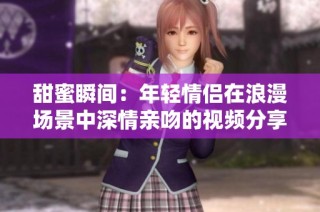 甜蜜瞬间：年轻情侣在浪漫场景中深情亲吻的视频分享