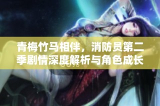 青梅竹马相伴，消防员第二季剧情深度解析与角色成长探讨