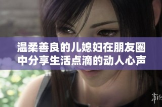 温柔善良的儿媳妇在朋友圈中分享生活点滴的动人心声