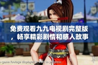免费观看九九电视剧完整版，畅享精彩剧情和感人故事