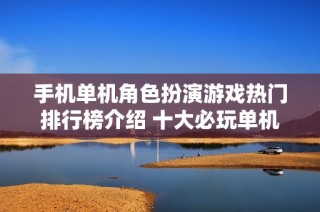 手机单机角色扮演游戏热门排行榜介绍 十大必玩单机 RPG 游戏推荐指南