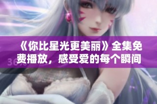 《你比星光更美丽》全集免费播放，感受爱的每个瞬间