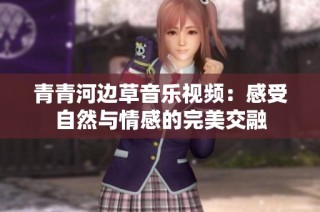 青青河边草音乐视频：感受自然与情感的完美交融