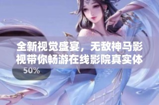 全新视觉盛宴，无敌神马影视带你畅游在线影院真实体验