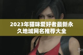 2023年猫咪爱好者最新永久地域网名推荐大全