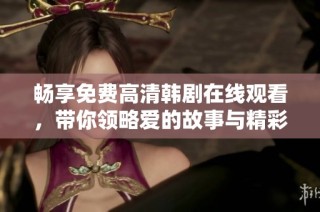畅享免费高清韩剧在线观看，带你领略爱的故事与精彩剧情