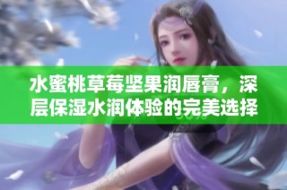 水蜜桃草莓坚果润唇膏，深层保湿水润体验的完美选择