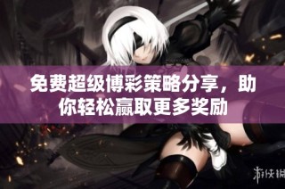 免费超级博彩策略分享，助你轻松赢取更多奖励