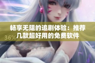 畅享无阻的追剧体验：推荐几款超好用的免费软件