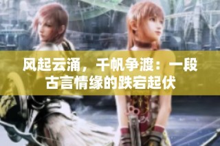 风起云涌，千帆争渡：一段古言情缘的跌宕起伏