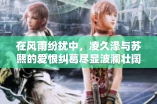 在风雨纷扰中，凌久泽与苏熙的爱恨纠葛尽显波澜壮阔