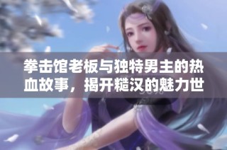 拳击馆老板与独特男主的热血故事，揭开糙汉的魅力世界