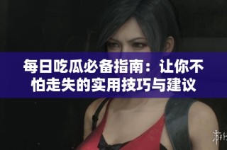 每日吃瓜必备指南：让你不怕走失的实用技巧与建议