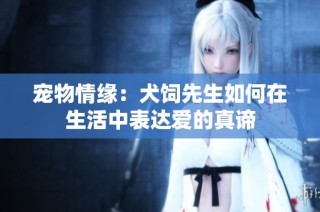 宠物情缘：犬饲先生如何在生活中表达爱的真谛