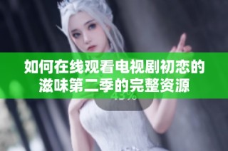 如何在线观看电视剧初恋的滋味第二季的完整资源