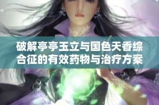 破解亭亭玉立与国色天香综合征的有效药物与治疗方案探讨