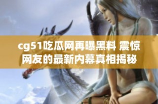 cg51吃瓜网再曝黑料 震惊网友的最新内幕真相揭秘