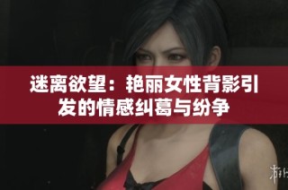 迷离欲望：艳丽女性背影引发的情感纠葛与纷争