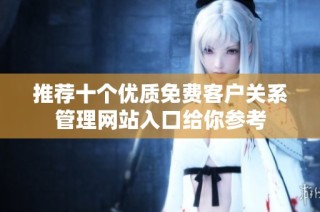 推荐十个优质免费客户关系管理网站入口给你参考