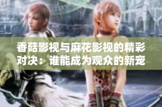 香菇影视与麻花影视的精彩对决：谁能成为观众的新宠