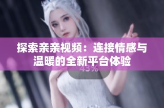 探索亲亲视频：连接情感与温暖的全新平台体验