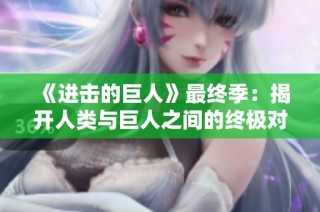 《进击的巨人》最终季：揭开人类与巨人之间的终极对决与真相