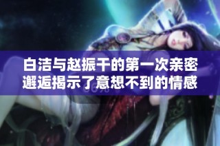 白洁与赵振干的第一次亲密邂逅揭示了意想不到的情感纠葛