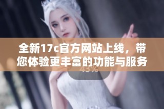 全新17c官方网站上线，带您体验更丰富的功能与服务