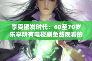 享受银发时代：60至70岁乐享所有电视剧免费观看的机会