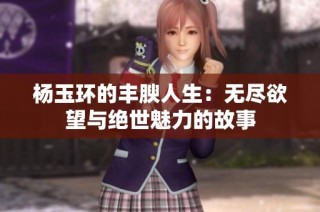 杨玉环的丰腴人生：无尽欲望与绝世魅力的故事