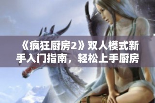 《疯狂厨房2》双人模式新手入门指南，轻松上手厨房大作战