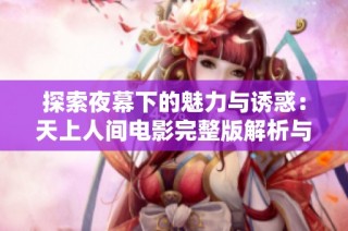 探索夜幕下的魅力与诱惑：天上人间电影完整版解析与分享