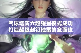 气球塔防六超猩星模式成功打造超级刺钉地雷的全面攻略分享