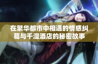 在繁华都市中相遇的情感纠葛与干湿酒店的秘密故事