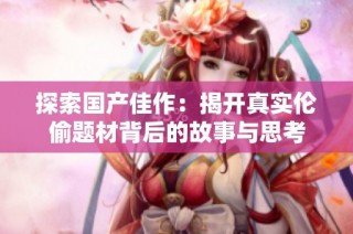 探索国产佳作：揭开真实伦偷题材背后的故事与思考