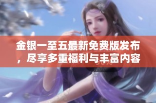 金银一至五最新免费版发布，尽享多重福利与丰富内容