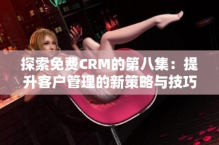 探索免费CRM的第八集：提升客户管理的新策略与技巧