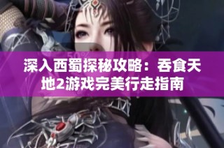 深入西蜀探秘攻略：吞食天地2游戏完美行走指南