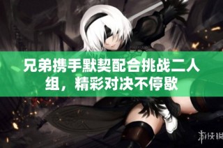 兄弟携手默契配合挑战二人组，精彩对决不停歇