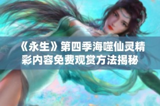 《永生》第四季海噬仙灵精彩内容免费观赏方法揭秘