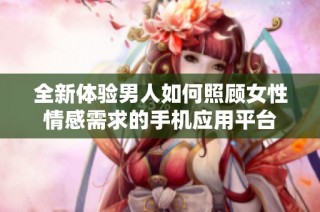全新体验男人如何照顾女性情感需求的手机应用平台