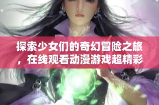探索少女们的奇幻冒险之旅，在线观看动漫游戏超精彩
