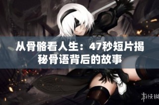 从骨骼看人生：47秒短片揭秘骨语背后的故事