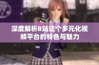 深度解析B站这个多元化视频平台的特色与魅力